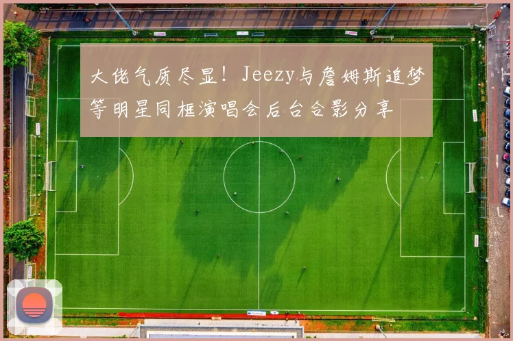 大佬气质尽显！Jeezy与詹姆斯追梦等明星同框演唱会后台合影分享