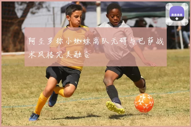 阿圭罗称小蜘蛛离队无碍与巴萨战术风格完美融合