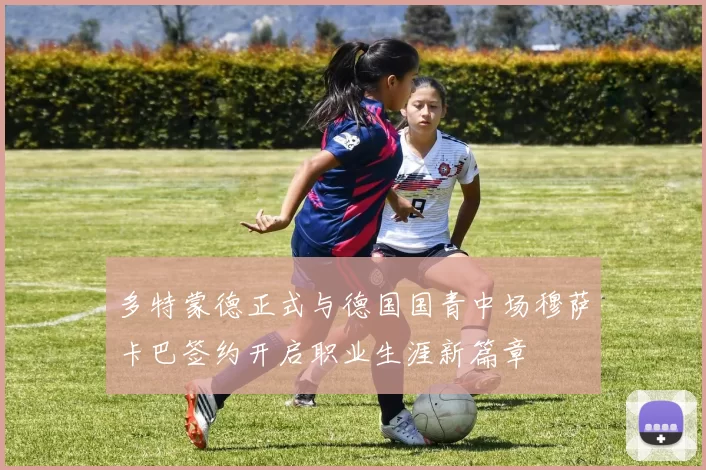 多特蒙德正式与德国国青中场穆萨卡巴签约开启职业生涯新篇章