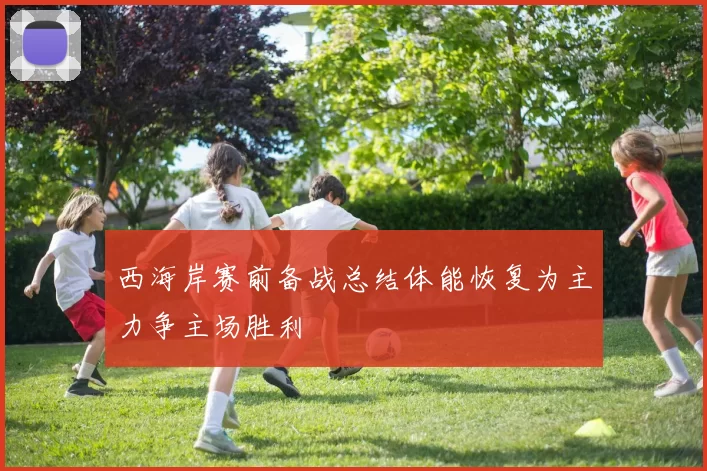 西海岸赛前备战总结体能恢复为主力争主场胜利