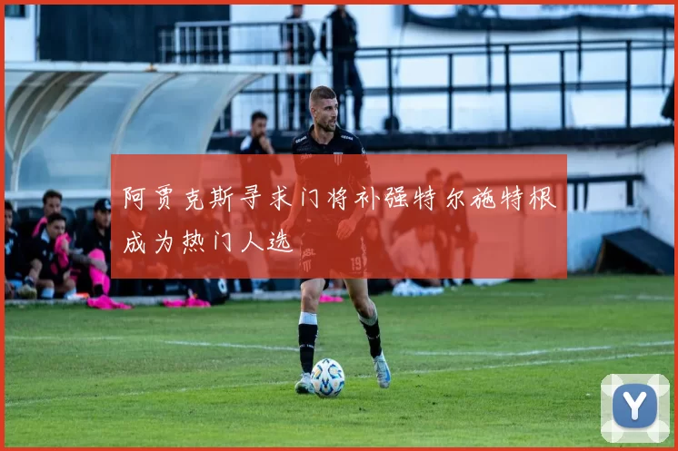 阿贾克斯寻求门将补强特尔施特根成为热门人选