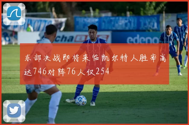 东部决战即将来临凯尔特人胜率高达746对阵76人仅254