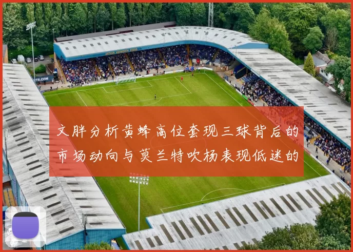 文胖分析黄蜂高位套现三球背后的市场动向与莫兰特吹杨表现低迷的影响