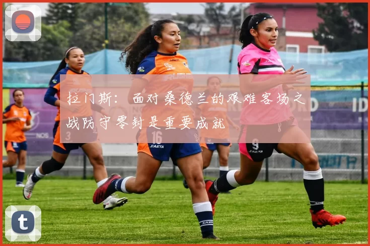 拉门斯：面对桑德兰的艰难客场之战防守零封是重要成就