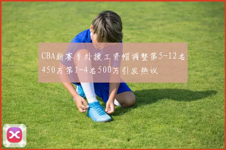 CBA新赛季外援工资帽调整第5-12名450万第1-4名500万引发热议