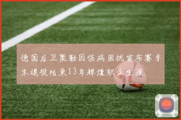 德国后卫聚勒因伤病困扰宣布赛季末退役结束13年辉煌职业生涯