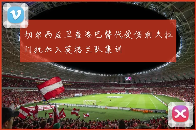 切尔西后卫查洛巴替代受伤利夫拉门托加入英格兰队集训