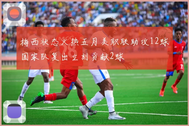 梅西状态火热五月美职联助攻12球国家队复出立刻贡献2球