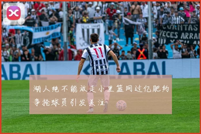 湖人绝不能放走小里篮网过亿肥约争抢球员引发关注