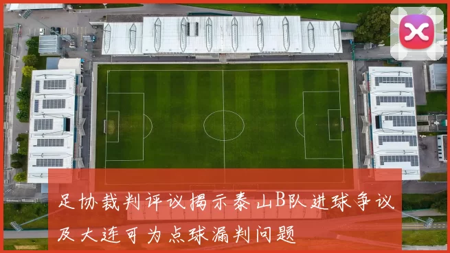 足协裁判评议揭示泰山B队进球争议及大连可为点球漏判问题