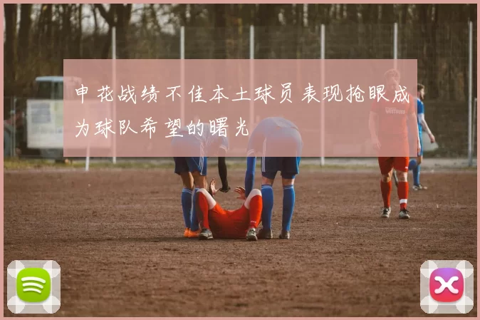 申花战绩不佳本土球员表现抢眼成为球队希望的曙光