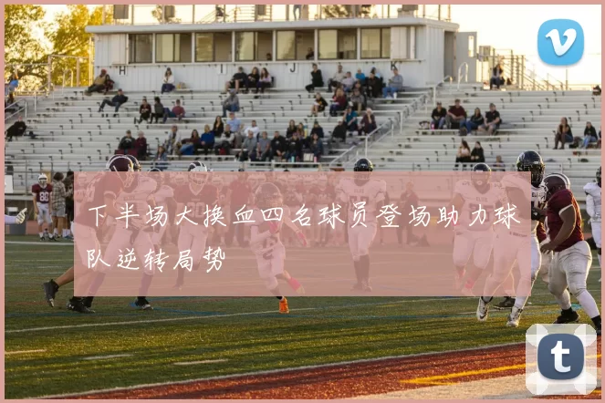 下半场大换血四名球员登场助力球队逆转局势