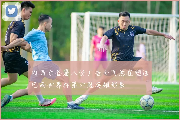 内马尔签署八份广告合同意在塑造巴西世界杯第六冠英雄形象
