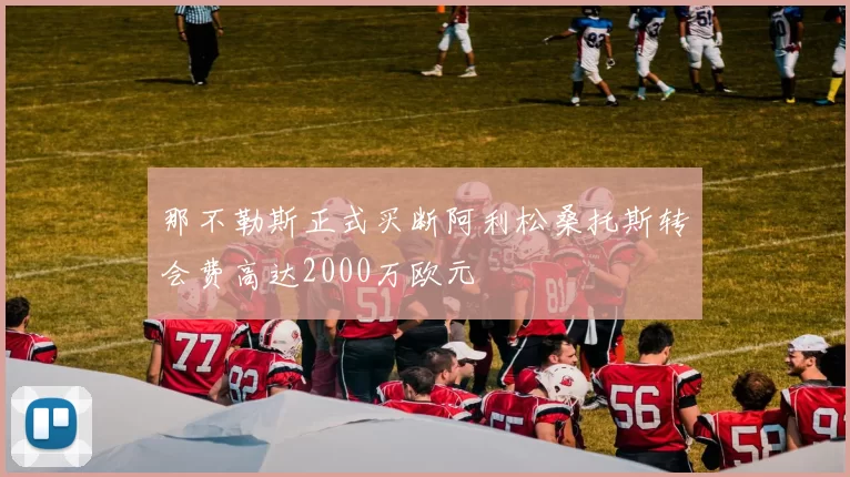 那不勒斯正式买断阿利松桑托斯转会费高达2000万欧元