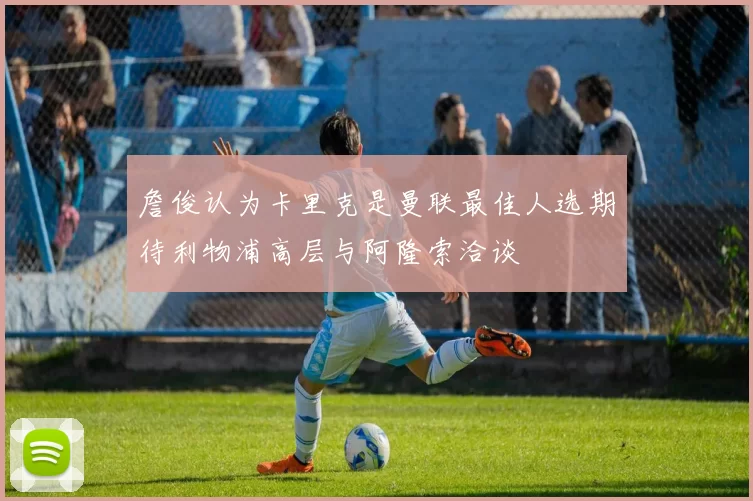 詹俊认为卡里克是曼联最佳人选期待利物浦高层与阿隆索洽谈