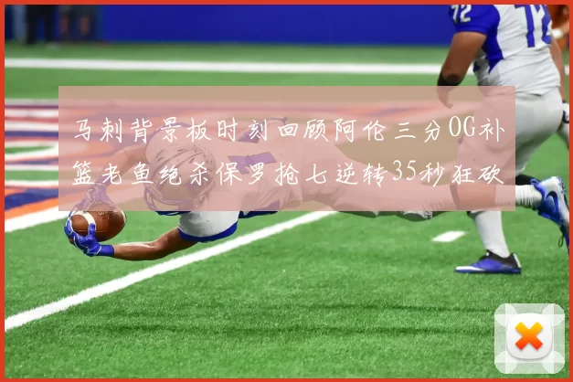 马刺背景板时刻回顾阿伦三分OG补篮老鱼绝杀保罗抢七逆转35秒狂砍13分