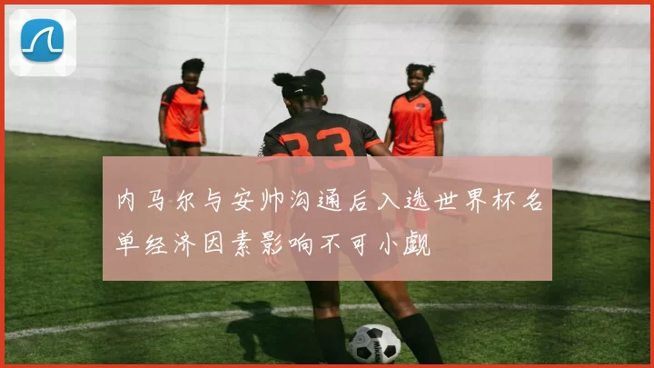 内马尔与安帅沟通后入选世界杯名单经济因素影响不可小觑