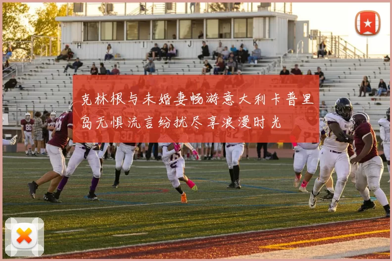 克林根与未婚妻畅游意大利卡普里岛无惧流言纷扰尽享浪漫时光