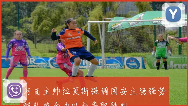 河南主帅拉莫斯强调国安主场强势球队将全力以赴争取胜利
