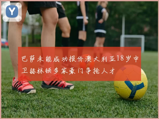 巴萨未能成功报价澳大利亚18岁中卫赫林顿多家豪门争抢人才