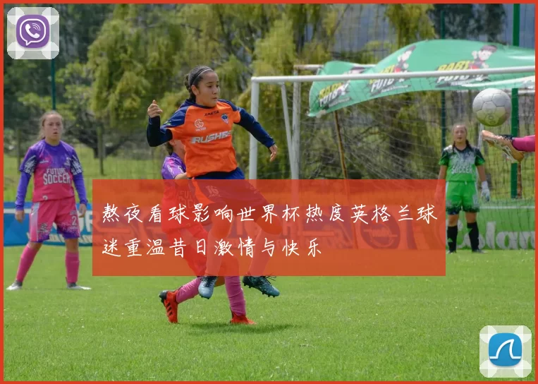 熬夜看球影响世界杯热度英格兰球迷重温昔日激情与快乐