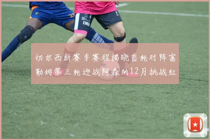 切尔西新赛季赛程揭晓首轮对阵富勒姆第三轮迎战阿森纳12月挑战红军和蓝月亮