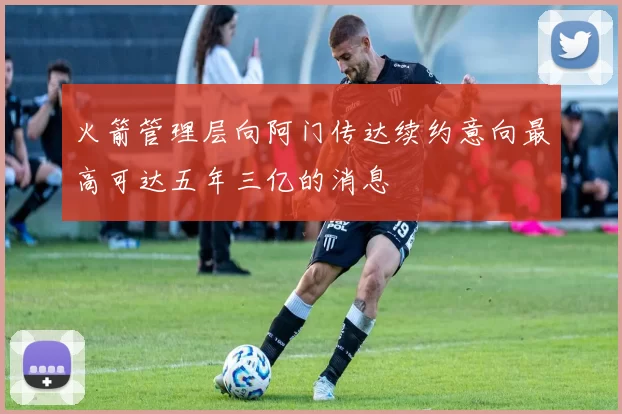 火箭管理层向阿门传达续约意向最高可达五年三亿的消息
