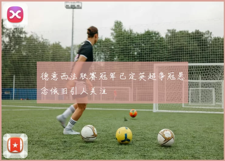 德意西法联赛冠军已定英超争冠悬念依旧引人关注