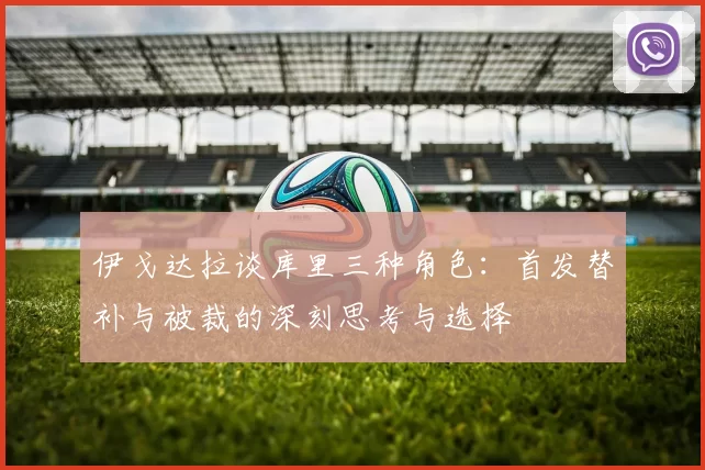 伊戈达拉谈库里三种角色：首发替补与被裁的深刻思考与选择