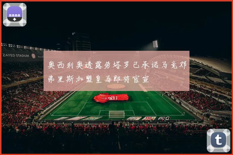 奥西利奥透露劳塔罗已承诺马竞邓弗里斯加盟皇马即将官宣
