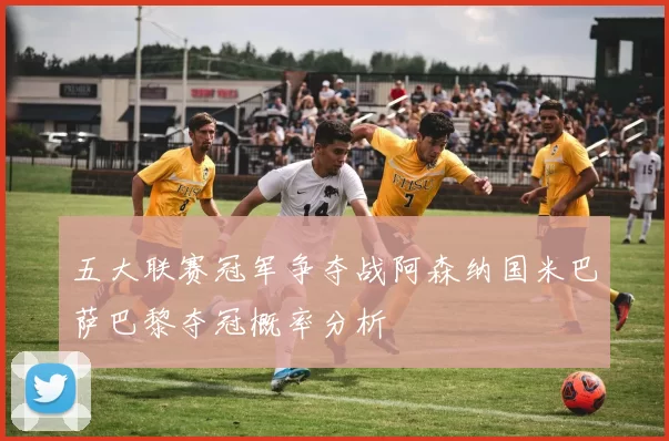 五大联赛冠军争夺战阿森纳国米巴萨巴黎夺冠概率分析